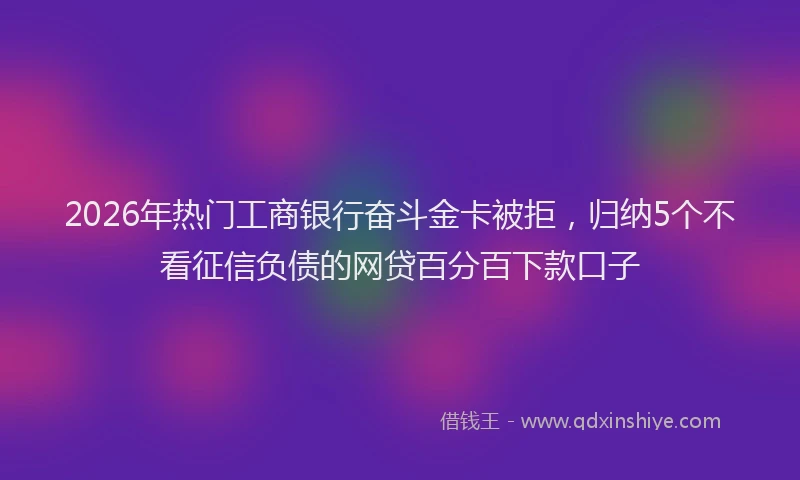 2026年热门工商银行奋斗金卡被拒，归纳5个不看征信负债的网贷百分百下款口子