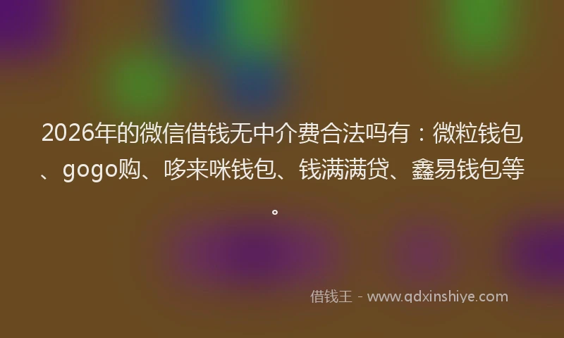 2026年的微信借钱无中介费合法吗有：微粒钱包、gogo购、哆来咪钱包、钱满满贷、鑫易钱包等。