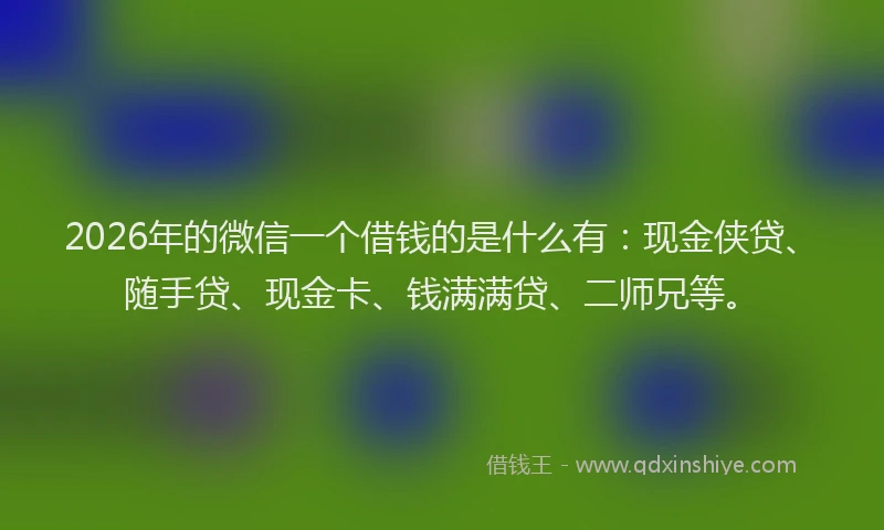 2026年的微信一个借钱的是什么有：现金侠贷、随手贷、现金卡、钱满满贷、二师兄等。