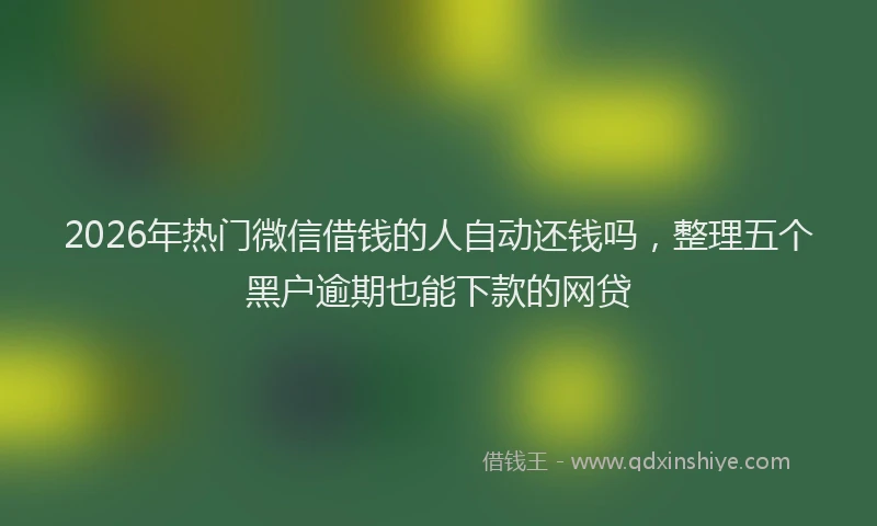2026年热门微信借钱的人自动还钱吗，整理五个黑户逾期也能下款的网贷