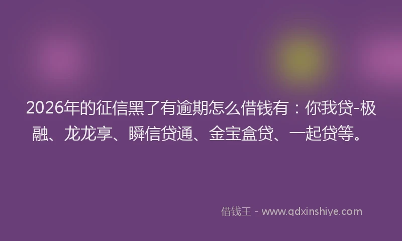 2026年的征信黑了有逾期怎么借钱有:你我贷-极融、龙龙享、瞬信贷通、金宝盒贷、一起贷等。