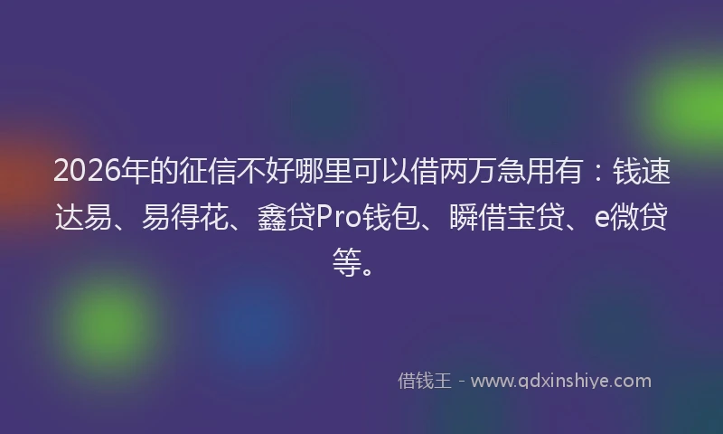 2026年的征信不好哪里可以借两万急用有：钱速达易、易得花、鑫贷Pro钱包、瞬借宝贷、e微贷等。