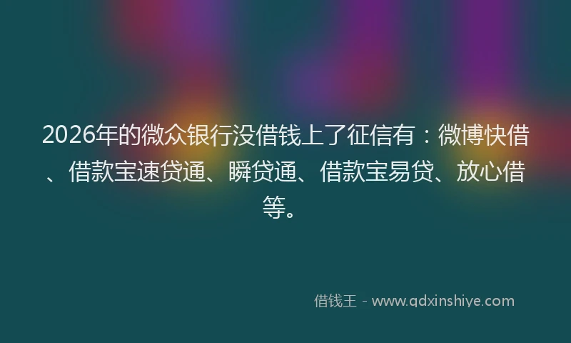 2026年的微众银行没借钱上了征信有:微博快借、借款宝速贷通、瞬贷通、借款宝易贷、放心借等。