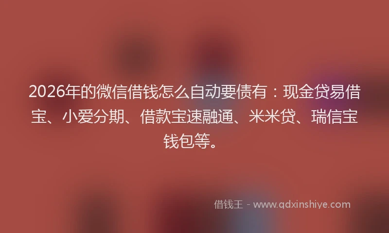 2026年的微信借钱怎么自动要债有：现金贷易借宝、小爱分期、借款宝速融通、米米贷、瑞信宝钱包等。