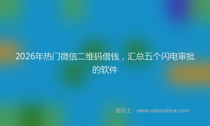 2026年热门微信二维码借钱，汇总五个闪电审批的软件