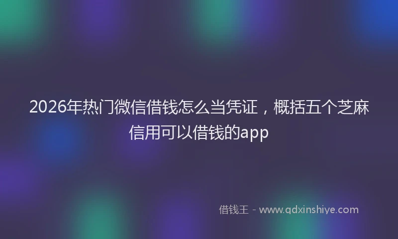 2026年热门微信借钱怎么当凭证，概括五个芝麻信用可以借钱的app