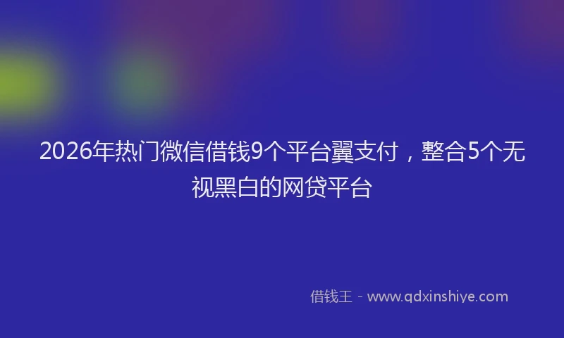 2026年热门微信借钱9个平台翼支付，整合5个无视黑白的网贷平台