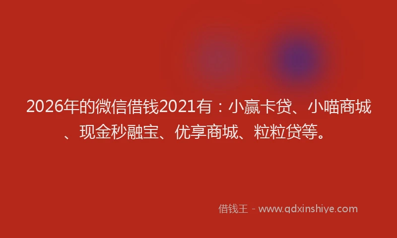 2026年的微信借钱2021有：小赢卡贷、小喵商城、现金秒融宝、优享商城、粒粒贷等。