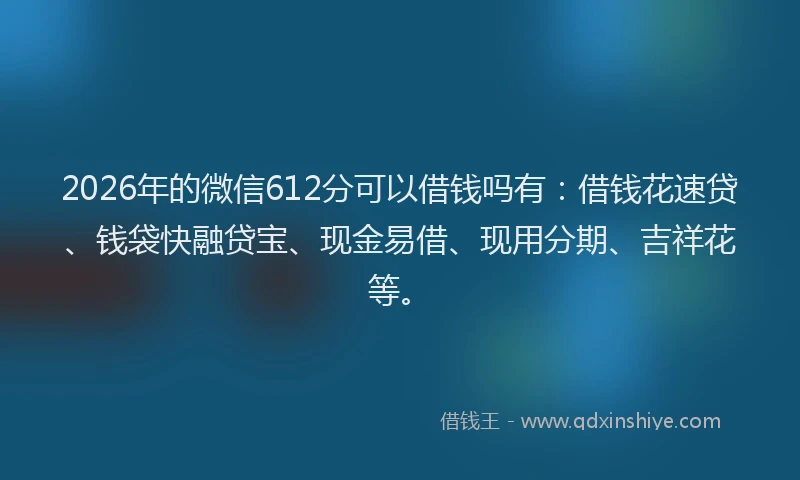 2026年的微信612分可以借钱吗有：借钱花速贷、钱袋快融贷宝、现金易借、现用分期、吉祥花等。