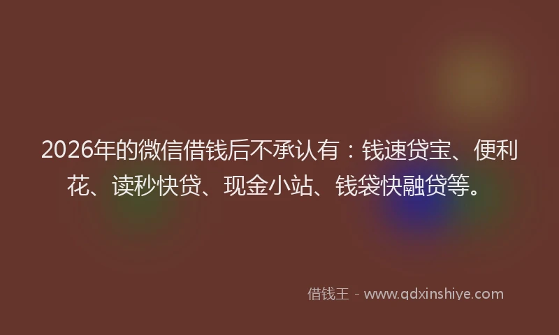 2026年的微信借钱后不承认有：钱速贷宝、便利花、读秒快贷、现金小站、钱袋快融贷等。