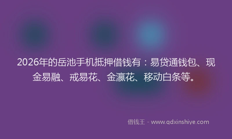 2026年的岳池手机抵押借钱有：易贷通钱包、现金易融、戒易花、金瀛花、移动白条等。