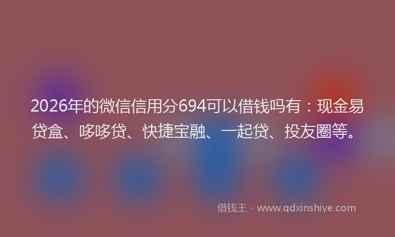 2026年的微信信用分694可以借钱吗有：现金易贷盒、哆哆贷、快捷宝融、一起贷、投友圈等。