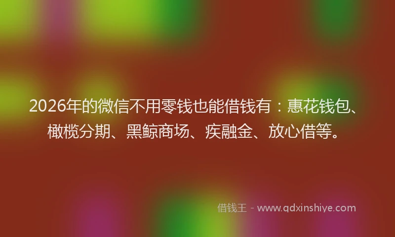 2026年的微信不用零钱也能借钱有：惠花钱包、橄榄分期、黑鲸商场、疾融金、放心借等。