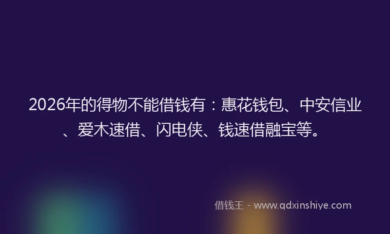 2026年的得物不能借钱有:惠花钱包、中安信业、爱木速借、闪电侠、钱速借融宝等。