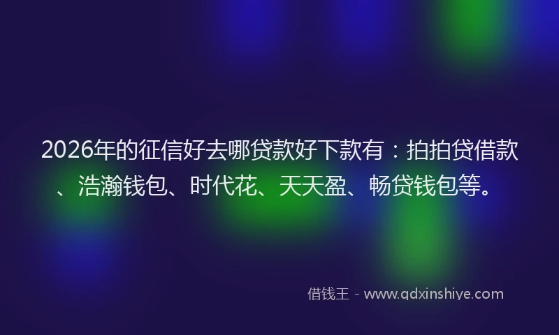 2026年的征信好去哪贷款好下款有：拍拍贷借款、浩瀚钱包、时代花、天天盈、畅贷钱包等。