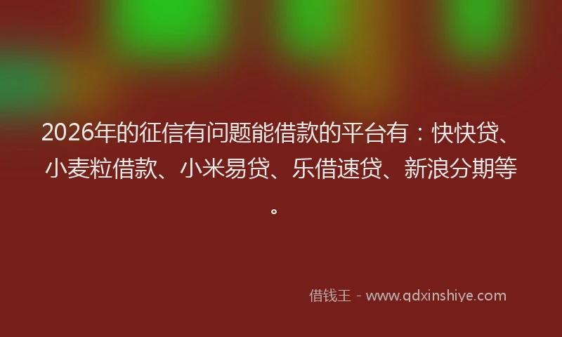 2026年的征信有问题能借款的平台有：快快贷、小麦粒借款、小米易贷、乐借速贷、新浪分期等。