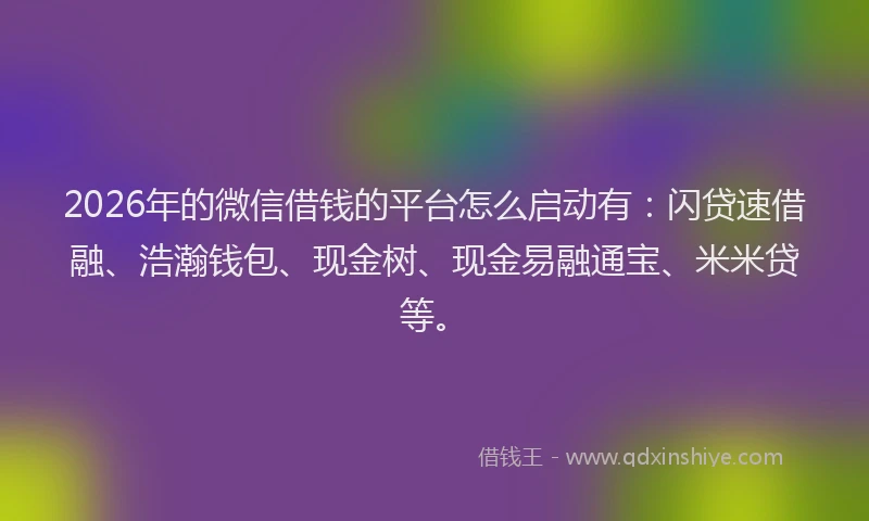 2026年的微信借钱的平台怎么启动有：闪贷速借融、浩瀚钱包、现金树、现金易融通宝、米米贷等。