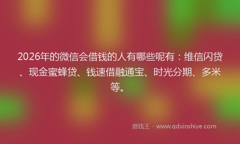 2026年的微信会借钱的人有哪些呢有：维信闪贷、现金蜜蜂贷、钱速借融通宝、时光分期、多米等。
