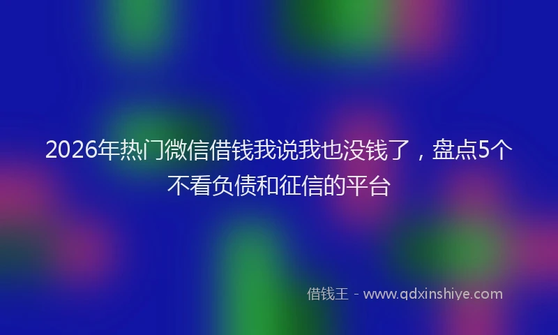 2026年热门微信借钱我说我也没钱了，盘点5个不看负债和征信的平台
