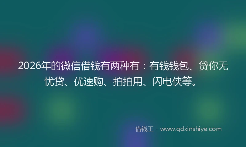 2026年的微信借钱有两种有：有钱钱包、贷你无忧贷、优速购、拍拍用、闪电侠等。
