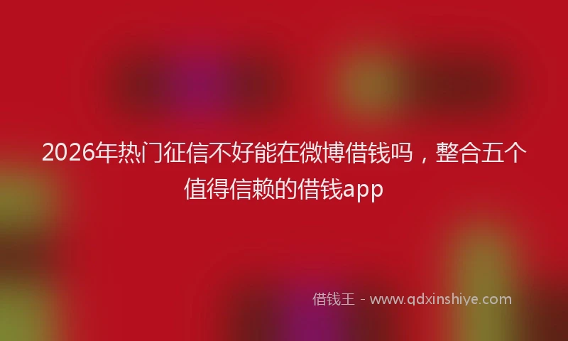 2026年热门征信不好能在微博借钱吗，整合五个值得信赖的借钱app