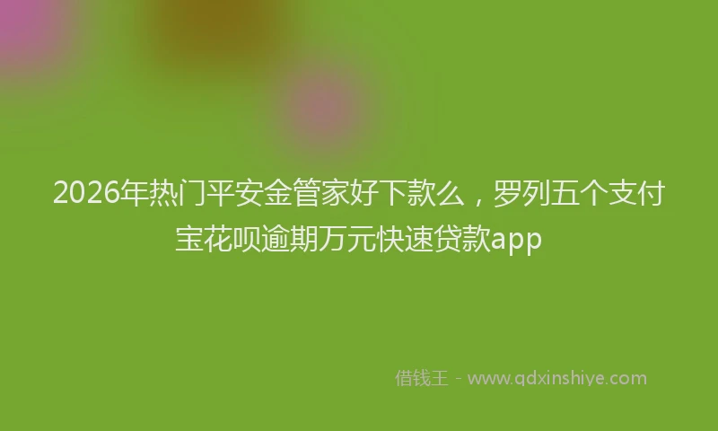 2026年热门平安金管家好下款么，罗列五个支付宝花呗逾期万元快速贷款app