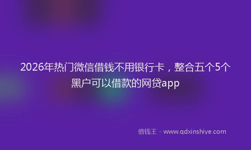 2026年热门微信借钱不用银行卡，整合五个5个黑户可以借款的网贷app