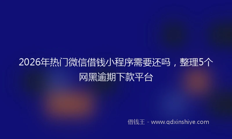 2026年热门微信借钱小程序需要还吗，整理5个网黑逾期下款平台