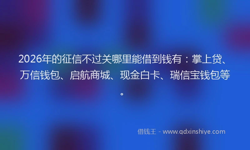 2026年的征信不过关哪里能借到钱有:掌上贷、万信钱包、启航商城、现金白卡、瑞信宝钱包等。