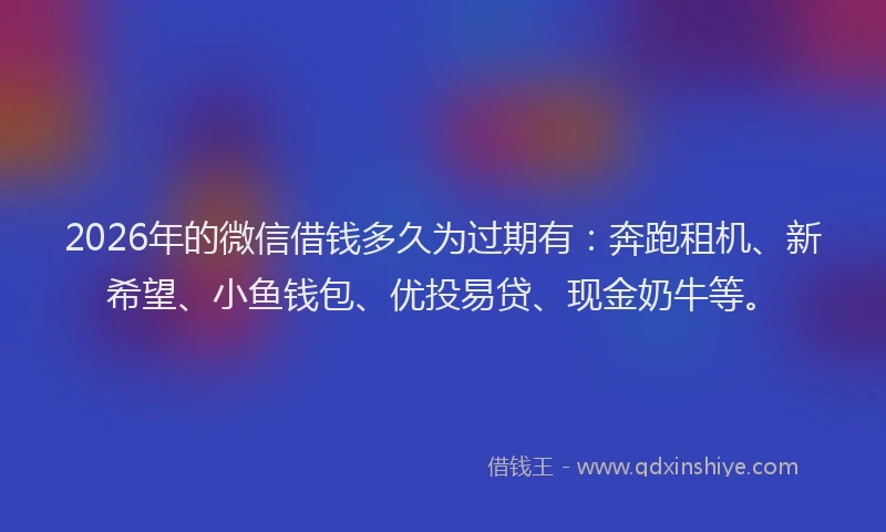 2026年的微信借钱多久为过期有：奔跑租机、新希望、小鱼钱包、优投易贷、现金奶牛等。