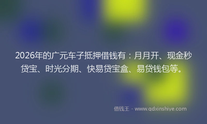 2026年的广元车子抵押借钱有：月月开、现金秒贷宝、时光分期、快易贷宝盒、易贷钱包等。