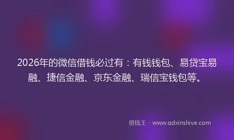 2026年的微信借钱必过有:有钱钱包、易贷宝易融、捷信金融、京东金融、瑞信宝钱包等。
