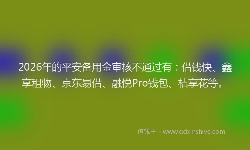 2026年的平安备用金审核不通过有：借钱快、鑫享租物、京东易借、融悦Pro钱包、桔享花等。