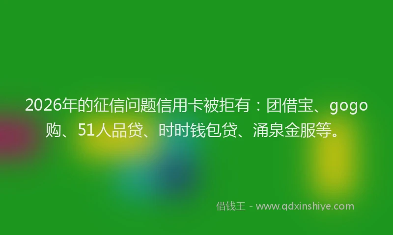 2026年的征信问题信用卡被拒有:团借宝、gogo购、51人品贷、时时钱包贷、涌泉金服等。