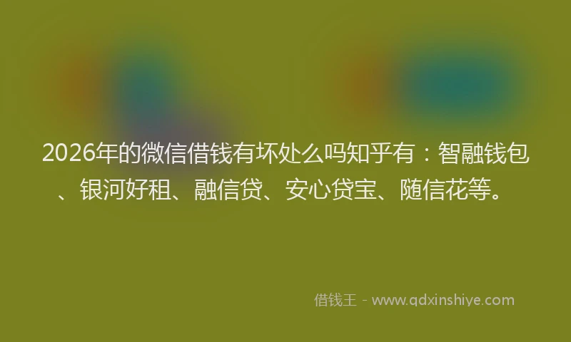 2026年的微信借钱有坏处么吗知乎有：智融钱包、银河好租、融信贷、安心贷宝、随信花等。