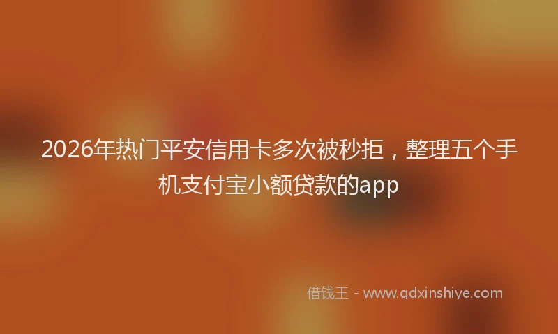 2026年热门平安信用卡多次被秒拒，整理五个手机支付宝小额贷款的app