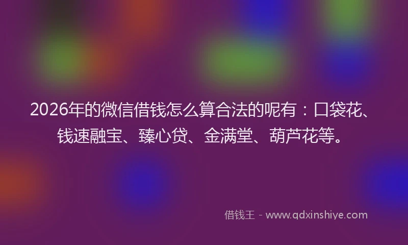 2026年的微信借钱怎么算合法的呢有:口袋花、钱速融宝、臻心贷、金满堂、葫芦花等。