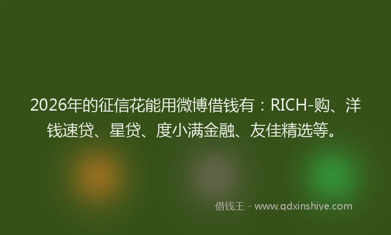 2026年的征信花能用微博借钱有：RICH-购、洋钱速贷、星贷、度小满金融、友佳精选等。