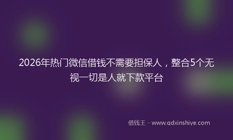 2026年热门微信借钱不需要担保人，整合5个无视一切是人就下款平台