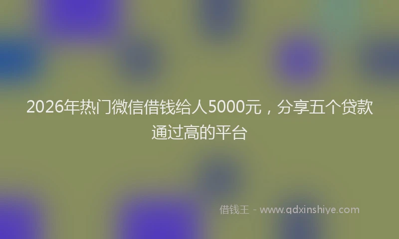 2026年热门微信借钱给人5000元，分享五个贷款通过高的平台