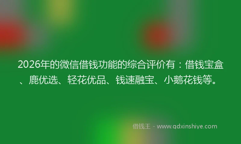 2026年的微信借钱功能的综合评价有：借钱宝盒、鹿优选、轻花优品、钱速融宝、小鹅花钱等。