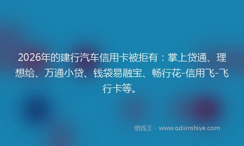 2026年的建行汽车信用卡被拒有：掌上贷通、理想给、万通小贷、钱袋易融宝、畅行花-信用飞-飞行卡等。