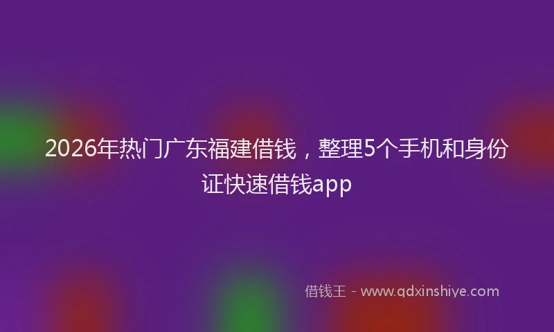 2026年热门广东福建借钱，整理5个手机和身份证快速借钱app