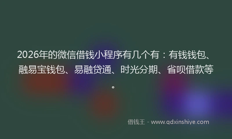 2026年的微信借钱小程序有几个有：有钱钱包、融易宝钱包、易融贷通、时光分期、省呗借款等。