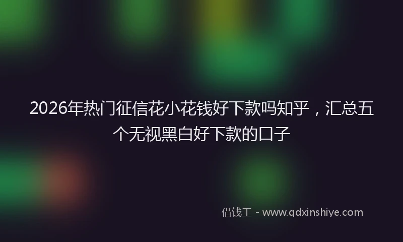 2026年热门征信花小花钱好下款吗知乎，汇总五个无视黑白好下款的口子