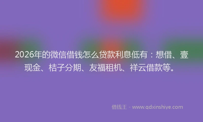 2026年的微信借钱怎么贷款利息低有：想借、壹现金、桔子分期、友福租机、祥云借款等。