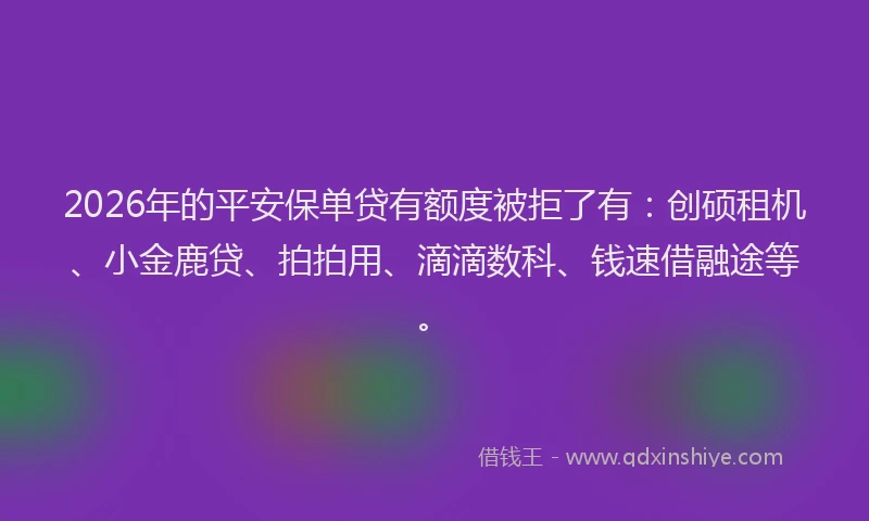 2026年的平安保单贷有额度被拒了有：创硕租机、小金鹿贷、拍拍用、滴滴数科、钱速借融途等。
