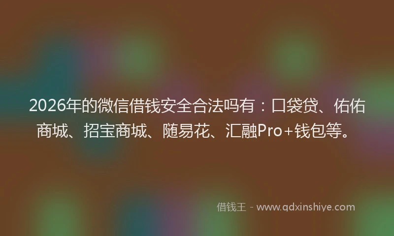 2026年的微信借钱安全合法吗有：口袋贷、佑佑商城、招宝商城、随易花、汇融Pro+钱包等。