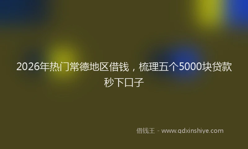 2026年热门常德地区借钱，梳理五个5000块贷款秒下口子
