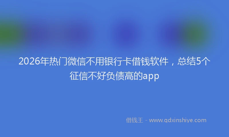2026年热门微信不用银行卡借钱软件，总结5个征信不好负债高的app